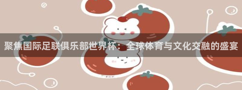 2026年足球世界杯赛程时间表:聚焦国际足联俱乐部世界杯:全球体育与文化交融的盛宴