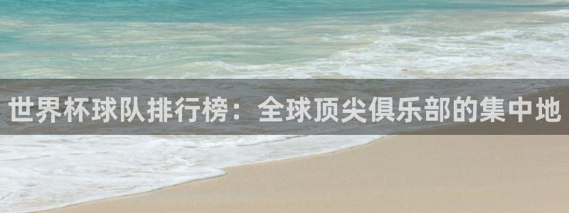 免费足球比赛直播高清:世界杯球队排行榜:全球顶尖俱乐部的集中地