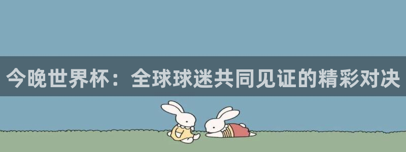 世界杯比赛赛程:今晚世界杯:全球球迷共同见证的精彩对决